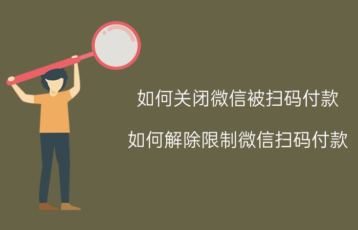 如何关闭微信被扫码付款 如何解除限制微信扫码付款？